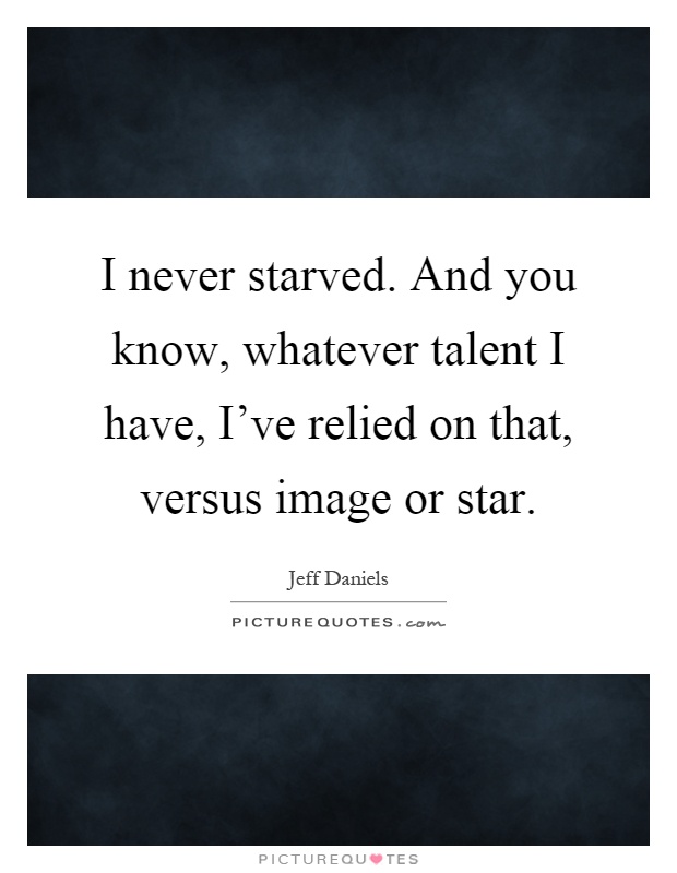 I never starved. And you know, whatever talent I have, I've relied on that, versus image or star Picture Quote #1