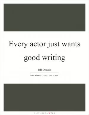 Every actor just wants good writing Picture Quote #1