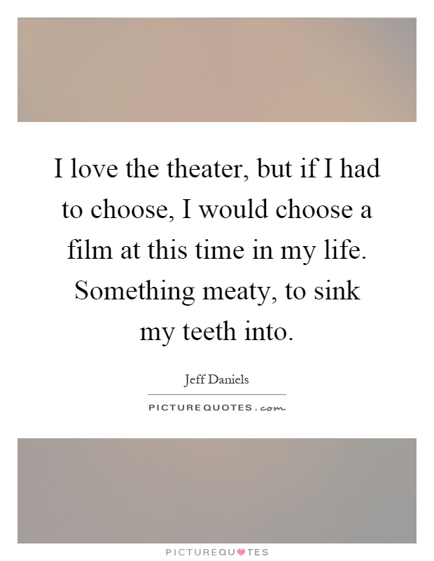 I love the theater, but if I had to choose, I would choose a film at this time in my life. Something meaty, to sink my teeth into Picture Quote #1