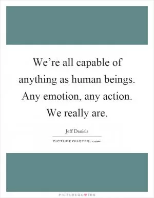 We’re all capable of anything as human beings. Any emotion, any action. We really are Picture Quote #1