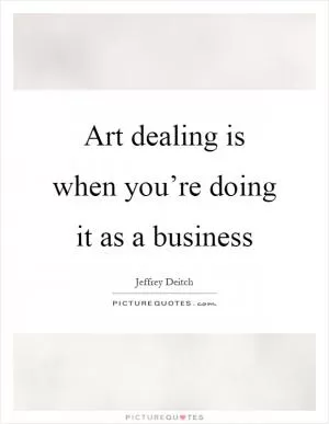 Art dealing is when you’re doing it as a business Picture Quote #1
