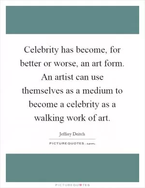 Celebrity has become, for better or worse, an art form. An artist can use themselves as a medium to become a celebrity as a walking work of art Picture Quote #1
