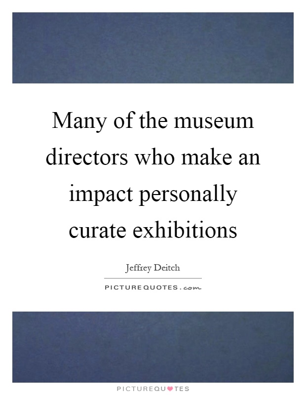 Many of the museum directors who make an impact personally curate exhibitions Picture Quote #1