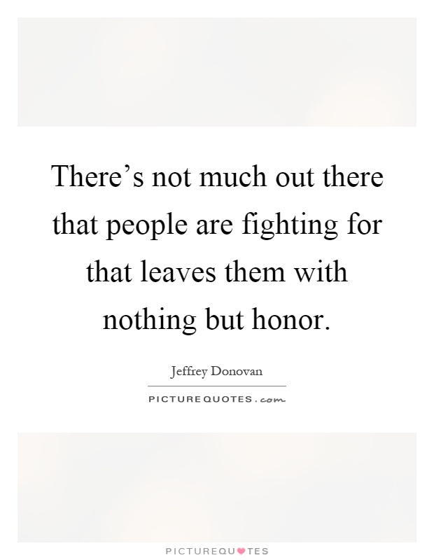 There's not much out there that people are fighting for that leaves them with nothing but honor Picture Quote #1
