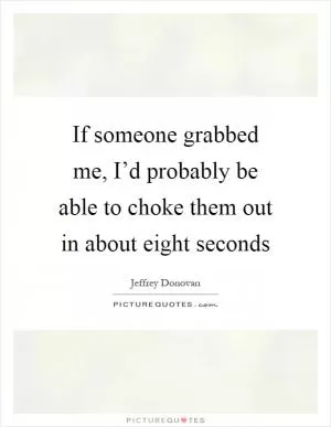 If someone grabbed me, I’d probably be able to choke them out in about eight seconds Picture Quote #1