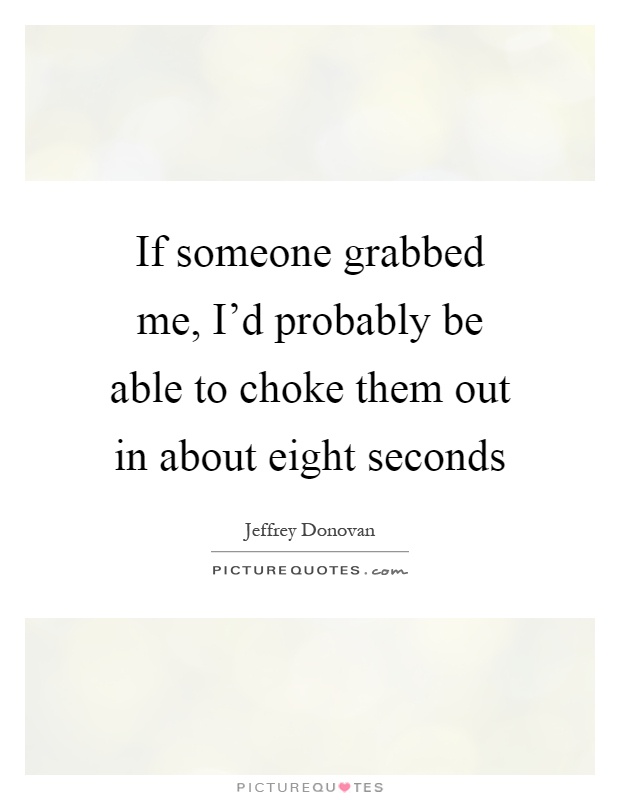 If someone grabbed me, I'd probably be able to choke them out in about eight seconds Picture Quote #1
