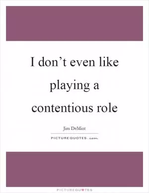 I don’t even like playing a contentious role Picture Quote #1