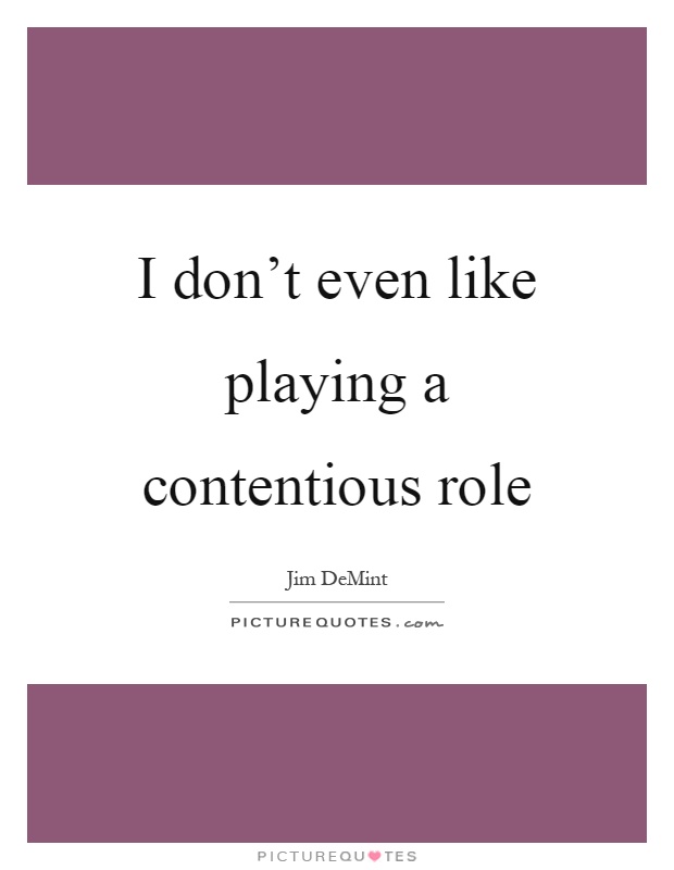 I don't even like playing a contentious role Picture Quote #1
