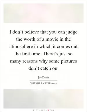I don’t believe that you can judge the worth of a movie in the atmosphere in which it comes out the first time. There’s just so many reasons why some pictures don’t catch on Picture Quote #1