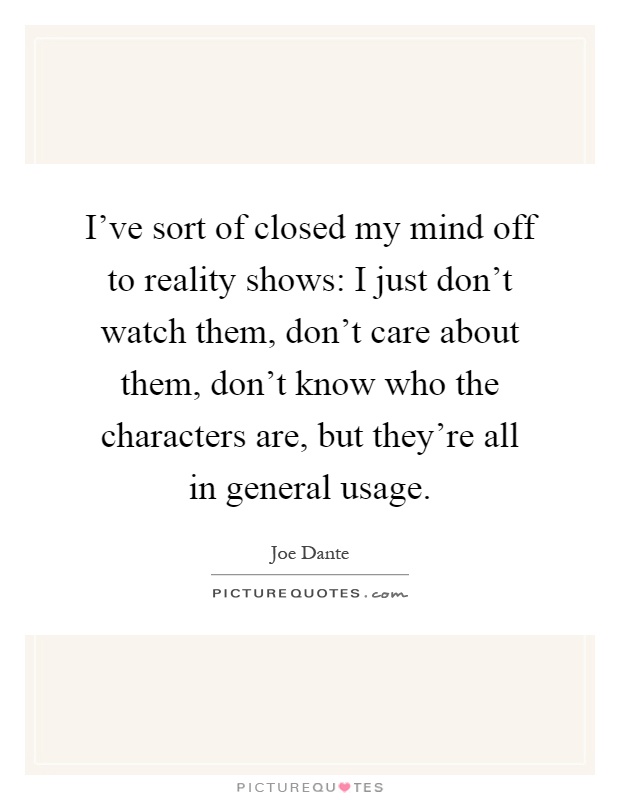 I've sort of closed my mind off to reality shows: I just don't watch them, don't care about them, don't know who the characters are, but they're all in general usage Picture Quote #1