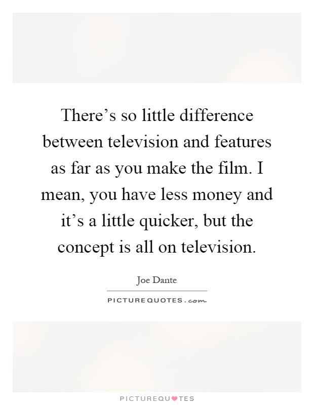There's so little difference between television and features as far as you make the film. I mean, you have less money and it's a little quicker, but the concept is all on television Picture Quote #1