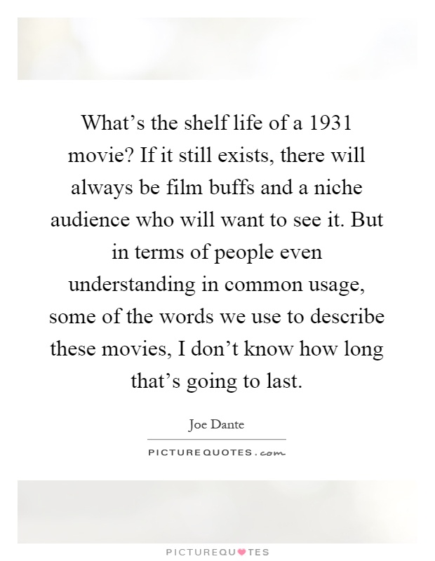 What's the shelf life of a 1931 movie? If it still exists, there will always be film buffs and a niche audience who will want to see it. But in terms of people even understanding in common usage, some of the words we use to describe these movies, I don't know how long that's going to last Picture Quote #1