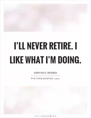 I’ll never retire. I like what I’m doing Picture Quote #1