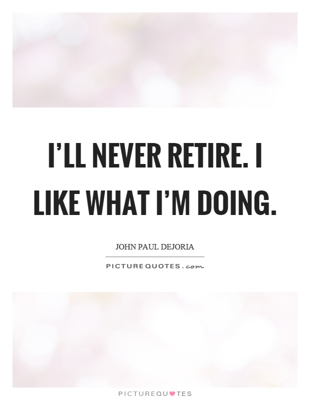 I'll never retire. I like what I'm doing Picture Quote #1
