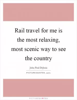 Rail travel for me is the most relaxing, most scenic way to see the country Picture Quote #1