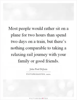 Most people would rather sit on a plane for two hours than spend two days on a train, but there’s nothing comparable to taking a relaxing rail journey with your family or good friends Picture Quote #1