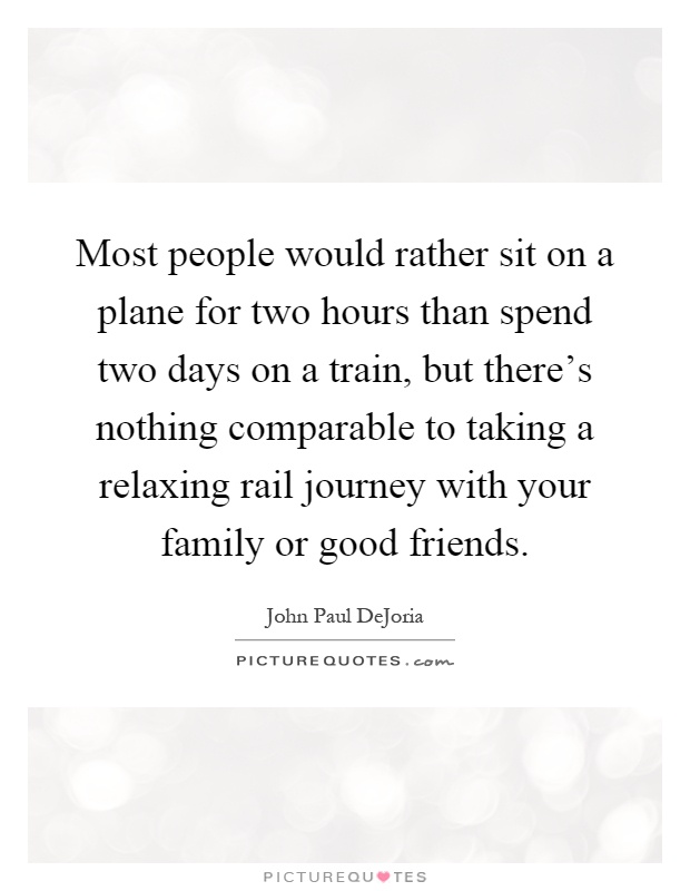 Most people would rather sit on a plane for two hours than spend two days on a train, but there's nothing comparable to taking a relaxing rail journey with your family or good friends Picture Quote #1