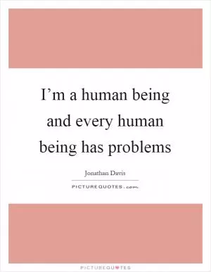 I’m a human being and every human being has problems Picture Quote #1