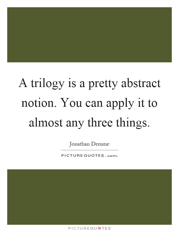A trilogy is a pretty abstract notion. You can apply it to almost any three things Picture Quote #1