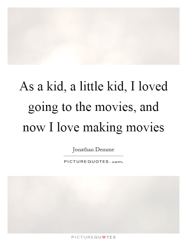 As a kid, a little kid, I loved going to the movies, and now I love making movies Picture Quote #1