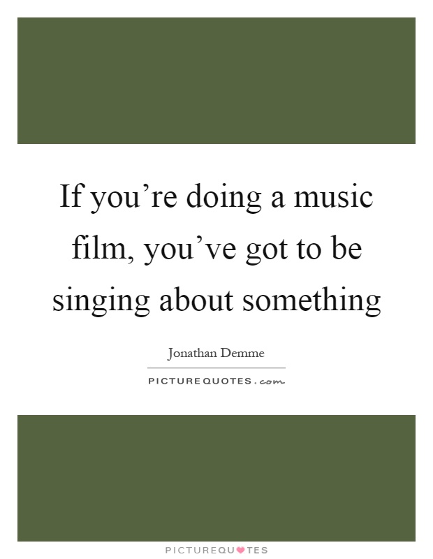 If you're doing a music film, you've got to be singing about something Picture Quote #1