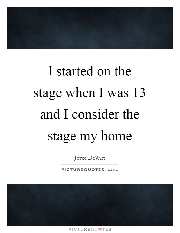 I started on the stage when I was 13 and I consider the stage my home Picture Quote #1