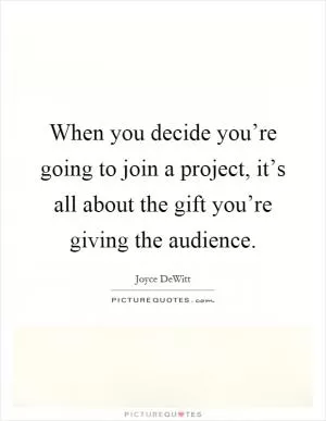 When you decide you’re going to join a project, it’s all about the gift you’re giving the audience Picture Quote #1
