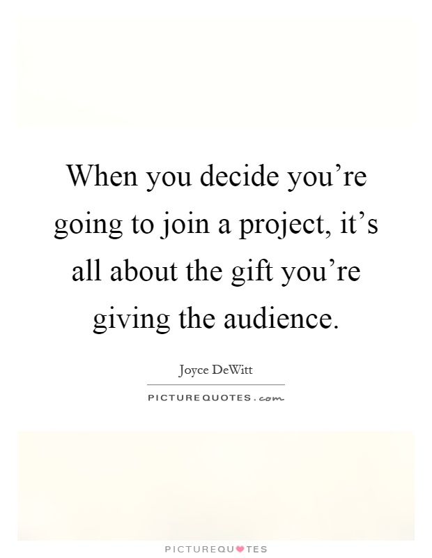 When you decide you're going to join a project, it's all about the gift you're giving the audience Picture Quote #1