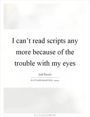 I can’t read scripts any more because of the trouble with my eyes Picture Quote #1
