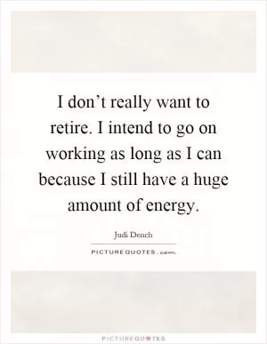 I don’t really want to retire. I intend to go on working as long as I can because I still have a huge amount of energy Picture Quote #1