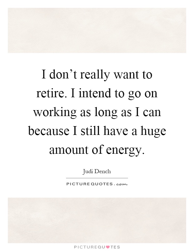 I don't really want to retire. I intend to go on working as long as I can because I still have a huge amount of energy Picture Quote #1