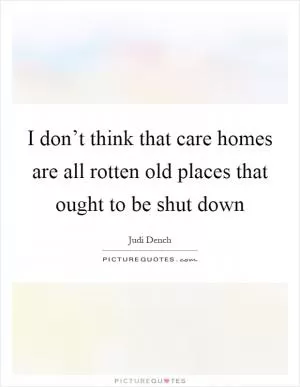 I don’t think that care homes are all rotten old places that ought to be shut down Picture Quote #1