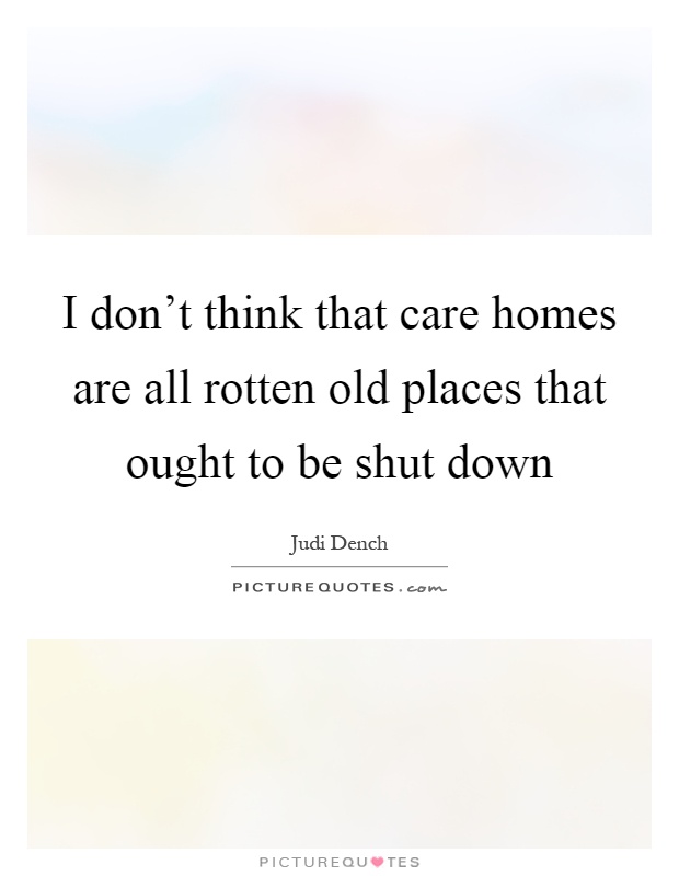 I don't think that care homes are all rotten old places that ought to be shut down Picture Quote #1