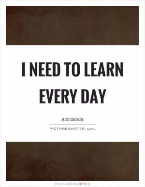 I need to learn every day Picture Quote #1