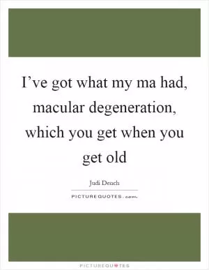 I’ve got what my ma had, macular degeneration, which you get when you get old Picture Quote #1