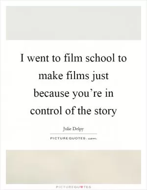 I went to film school to make films just because you’re in control of the story Picture Quote #1