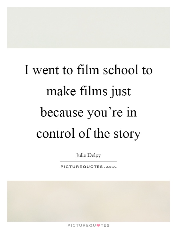 I went to film school to make films just because you're in control of the story Picture Quote #1