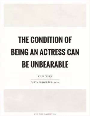 The condition of being an actress can be unbearable Picture Quote #1