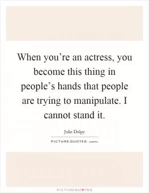 When you’re an actress, you become this thing in people’s hands that people are trying to manipulate. I cannot stand it Picture Quote #1