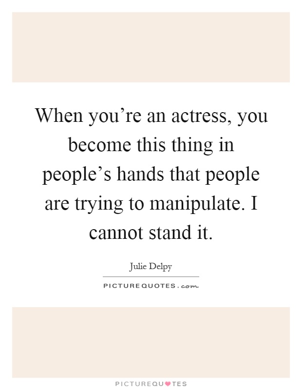When you're an actress, you become this thing in people's hands that people are trying to manipulate. I cannot stand it Picture Quote #1