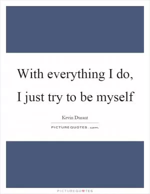 With everything I do, I just try to be myself Picture Quote #1