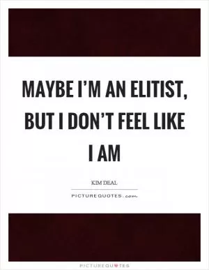 Maybe I’m an elitist, but I don’t feel like I am Picture Quote #1