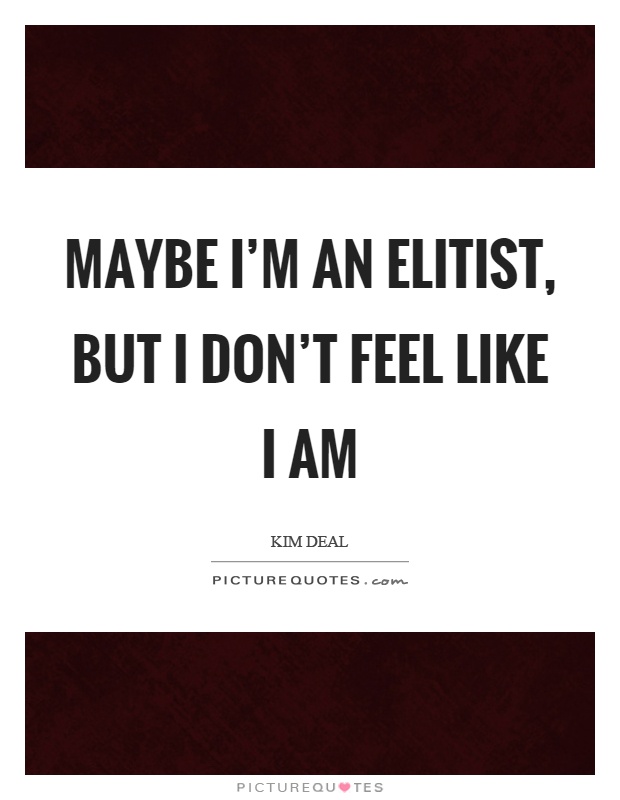 Maybe I'm an elitist, but I don't feel like I am Picture Quote #1