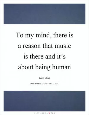 To my mind, there is a reason that music is there and it’s about being human Picture Quote #1