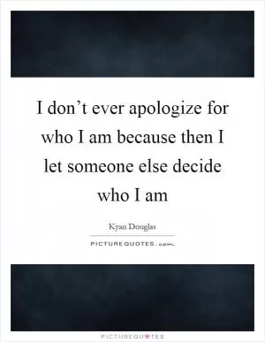 I don’t ever apologize for who I am because then I let someone else decide who I am Picture Quote #1