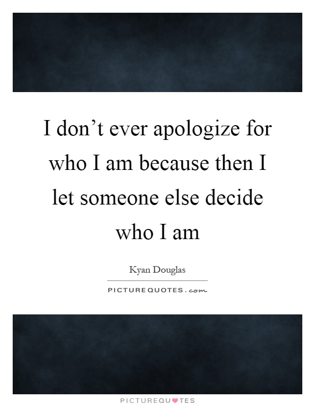 I don't ever apologize for who I am because then I let someone else decide who I am Picture Quote #1
