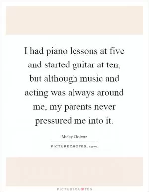 I had piano lessons at five and started guitar at ten, but although music and acting was always around me, my parents never pressured me into it Picture Quote #1