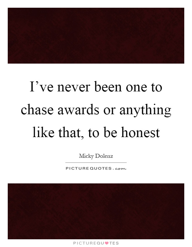 I've never been one to chase awards or anything like that, to be honest Picture Quote #1