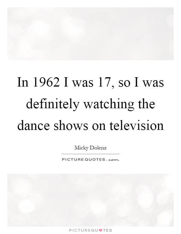 In 1962 I was 17, so I was definitely watching the dance shows on television Picture Quote #1