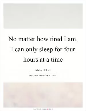 No matter how tired I am, I can only sleep for four hours at a time Picture Quote #1